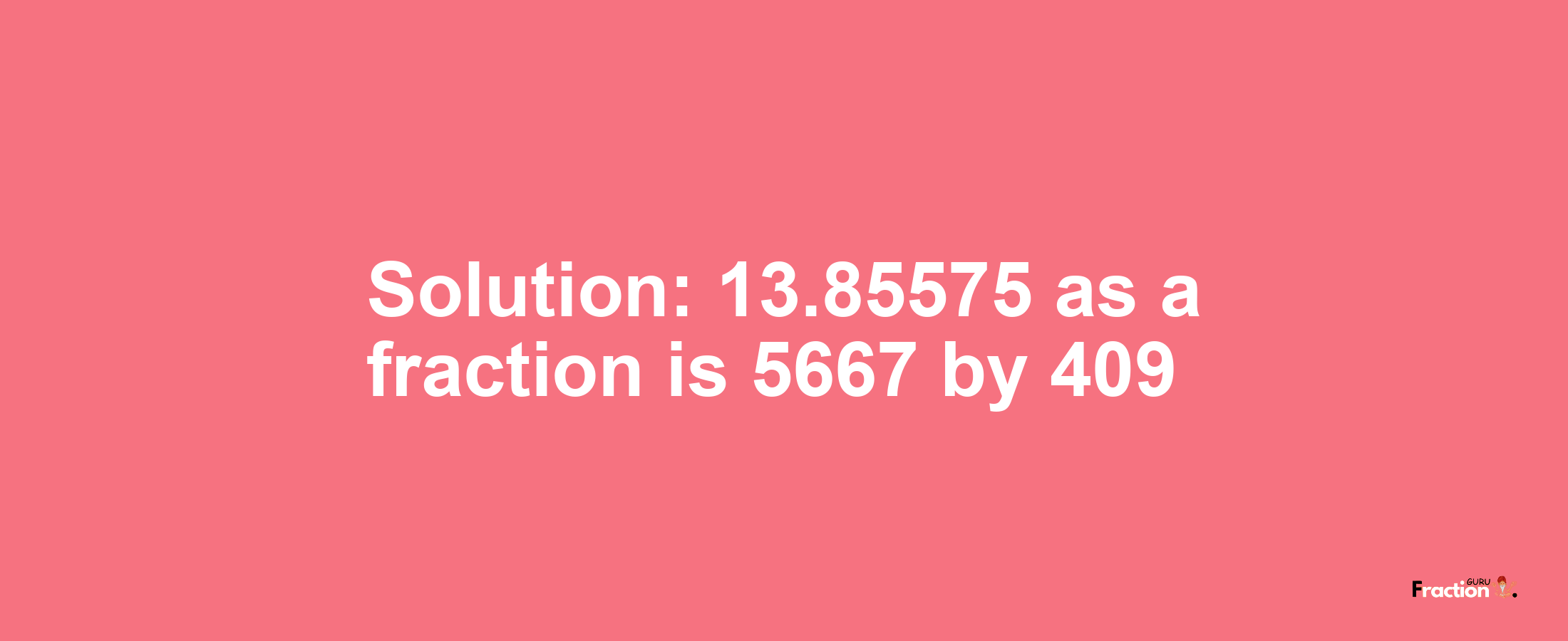 Solution:13.85575 as a fraction is 5667/409